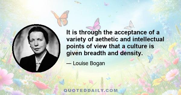 It is through the acceptance of a variety of aethetic and intellectual points of view that a culture is given breadth and density.