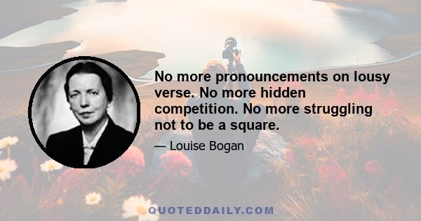 No more pronouncements on lousy verse. No more hidden competition. No more struggling not to be a square.