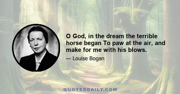 O God, in the dream the terrible horse began To paw at the air, and make for me with his blows.