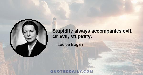 Stupidity always accompanies evil. Or evil, stupidity.