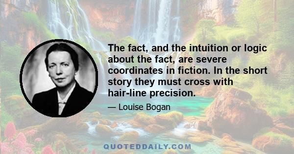 The fact, and the intuition or logic about the fact, are severe coordinates in fiction. In the short story they must cross with hair-line precision.