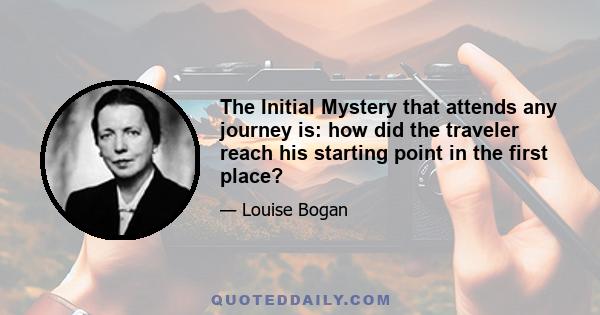 The Initial Mystery that attends any journey is: how did the traveler reach his starting point in the first place?