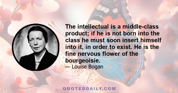 The intellectual is a middle-class product; if he is not born into the class he must soon insert himself into it, in order to exist. He is the fine nervous flower of the bourgeoisie.