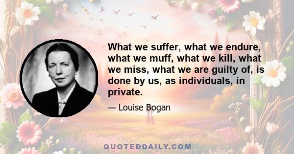 What we suffer, what we endure, what we muff, what we kill, what we miss, what we are guilty of, is done by us, as individuals, in private.