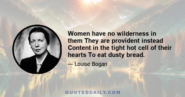 Women have no wilderness in them They are provident instead Content in the tight hot cell of their hearts To eat dusty bread.