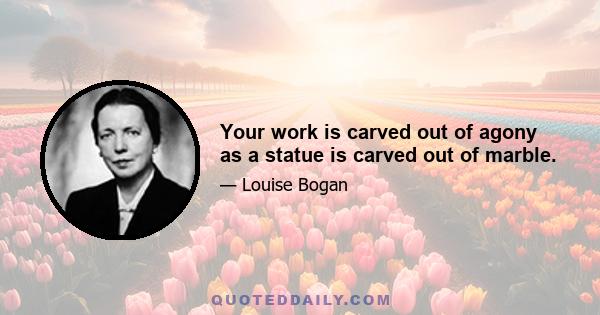 Your work is carved out of agony as a statue is carved out of marble.