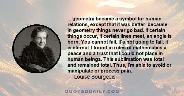 ... geometry became a symbol for human relations, except that it was better, because in geometry things never go bad. If certain things occur, if certain lines meet, an angle is born. You cannot fail. It's not going to