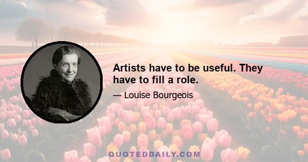 Artists have to be useful. They have to fill a role.