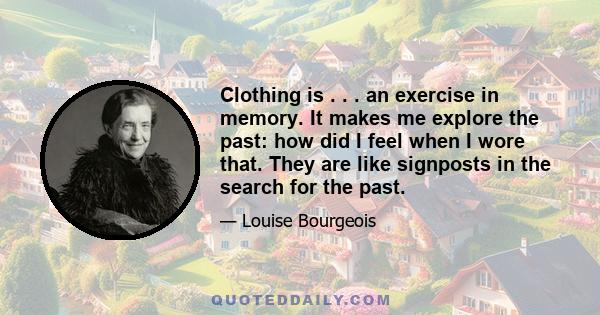 Clothing is . . . an exercise in memory. It makes me explore the past: how did I feel when I wore that. They are like signposts in the search for the past.