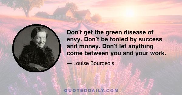 Don't get the green disease of envy. Don't be fooled by success and money. Don't let anything come between you and your work.