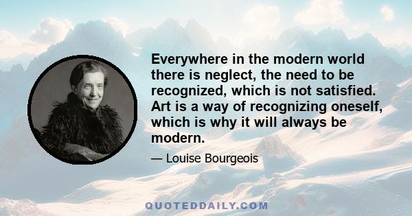 Everywhere in the modern world there is neglect, the need to be recognized, which is not satisfied. Art is a way of recognizing oneself, which is why it will always be modern.