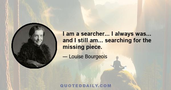 I am a searcher... I always was... and I still am... searching for the missing piece.