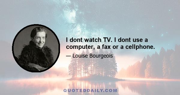 I dont watch TV. I dont use a computer, a fax or a cellphone.