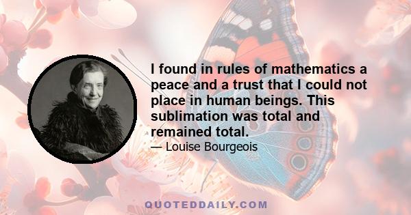 I found in rules of mathematics a peace and a trust that I could not place in human beings. This sublimation was total and remained total.