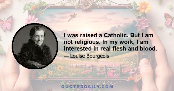 I was raised a Catholic. But I am not religious. In my work, I am interested in real flesh and blood.