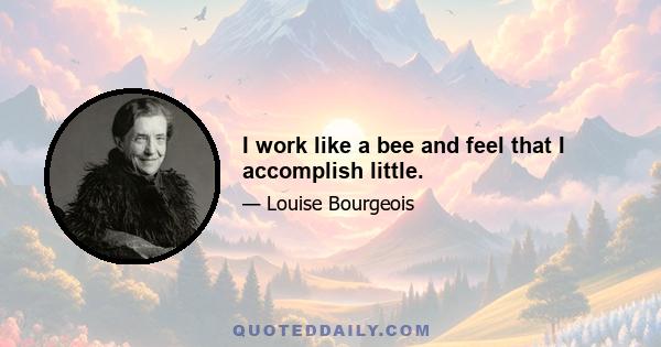 I work like a bee and feel that I accomplish little.