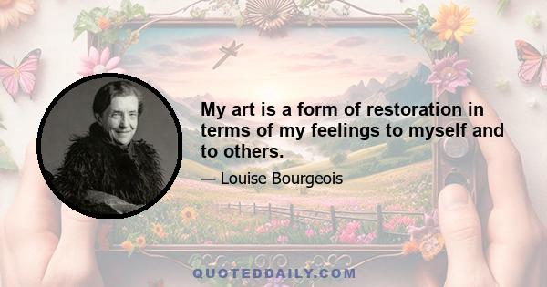 My art is a form of restoration in terms of my feelings to myself and to others.