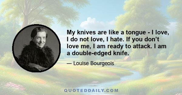 My knives are like a tongue - I love, I do not love, I hate. If you don’t love me, I am ready to attack. I am a double-edged knife.