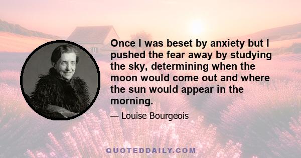 Once I was beset by anxiety but I pushed the fear away by studying the sky, determining when the moon would come out and where the sun would appear in the morning.