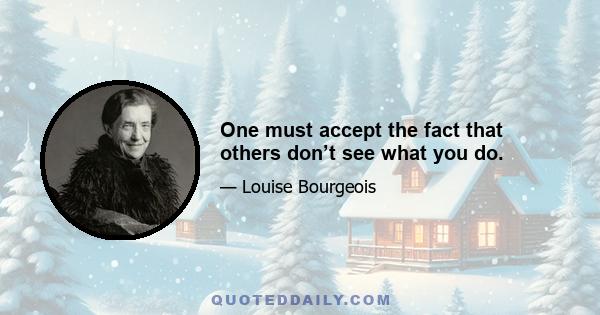 One must accept the fact that others don’t see what you do.