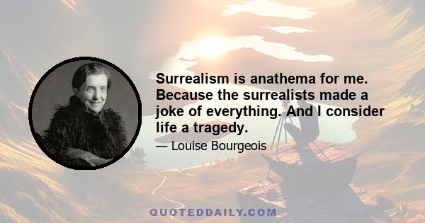 Surrealism is anathema for me. Because the surrealists made a joke of everything. And I consider life a tragedy.