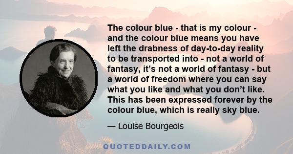 The colour blue - that is my colour - and the colour blue means you have left the drabness of day-to-day reality to be transported into - not a world of fantasy, it’s not a world of fantasy - but a world of freedom