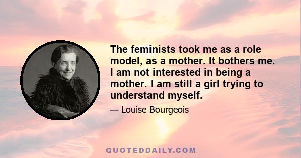 The feminists took me as a role model, as a mother. It bothers me. I am not interested in being a mother. I am still a girl trying to understand myself.