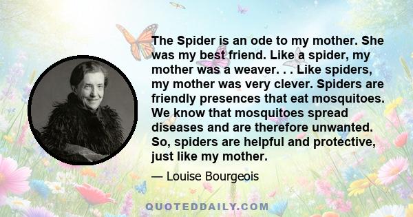 The Spider is an ode to my mother. She was my best friend. Like a spider, my mother was a weaver. . . Like spiders, my mother was very clever. Spiders are friendly presences that eat mosquitoes. We know that mosquitoes