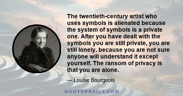 The twentieth-century artist who uses symbols is alienated because the system of symbols is a private one. After you have dealt with the symbols you are still private, you are still lonely, because you are not sure