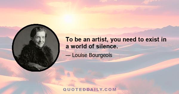 To be an artist, you need to exist in a world of silence.