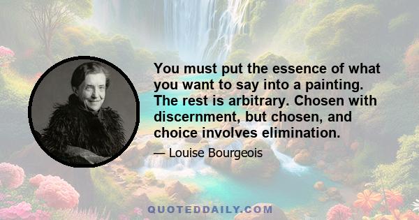 You must put the essence of what you want to say into a painting. The rest is arbitrary. Chosen with discernment, but chosen, and choice involves elimination.