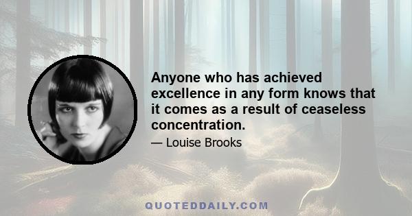 Anyone who has achieved excellence in any form knows that it comes as a result of ceaseless concentration.