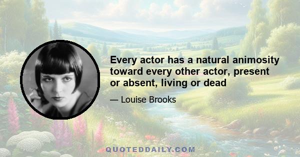 Every actor has a natural animosity toward every other actor, present or absent, living or dead