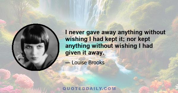 I never gave away anything without wishing I had kept it; nor kept anything without wishing I had given it away.