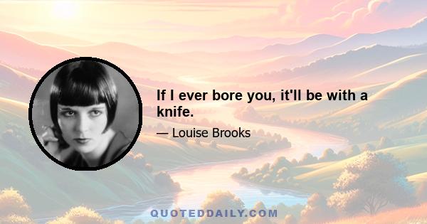 If I ever bore you, it'll be with a knife.