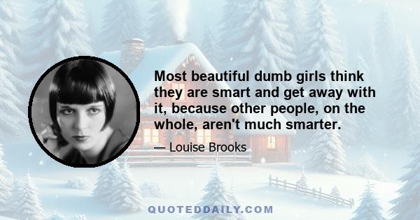 Most beautiful dumb girls think they are smart and get away with it, because other people, on the whole, aren't much smarter.