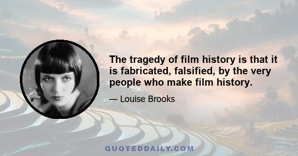 The tragedy of film history is that it is fabricated, falsified, by the very people who make film history.