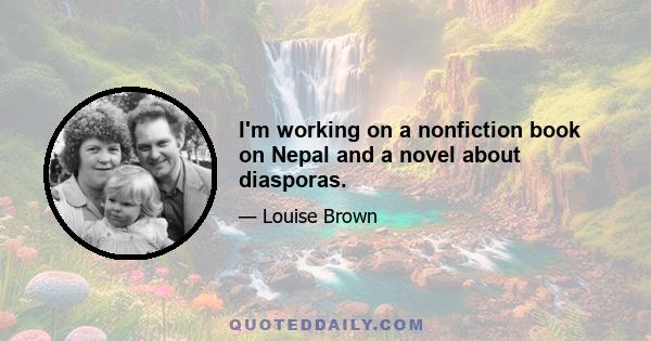 I'm working on a nonfiction book on Nepal and a novel about diasporas.