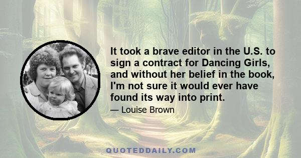 It took a brave editor in the U.S. to sign a contract for Dancing Girls, and without her belief in the book, I'm not sure it would ever have found its way into print.