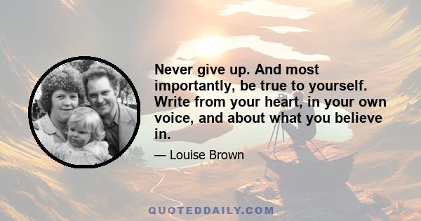 Never give up. And most importantly, be true to yourself. Write from your heart, in your own voice, and about what you believe in.