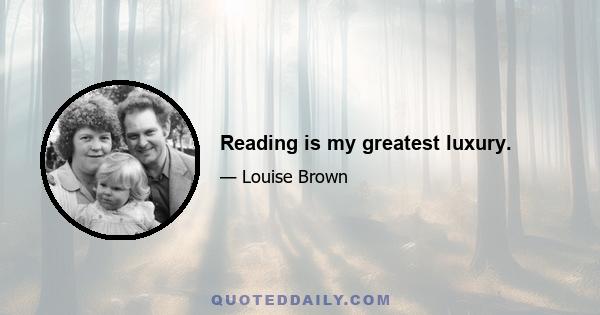 Reading is my greatest luxury.