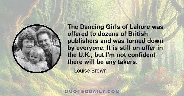 The Dancing Girls of Lahore was offered to dozens of British publishers and was turned down by everyone. It is still on offer in the U.K., but I'm not confident there will be any takers.