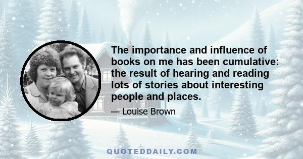 The importance and influence of books on me has been cumulative: the result of hearing and reading lots of stories about interesting people and places.