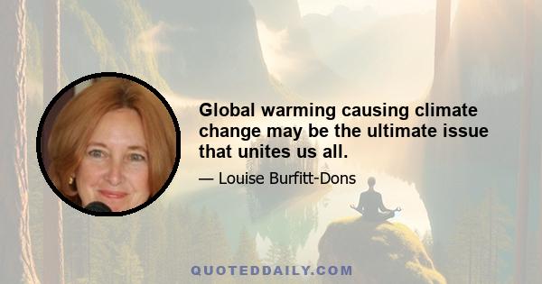 Global warming causing climate change may be the ultimate issue that unites us all.