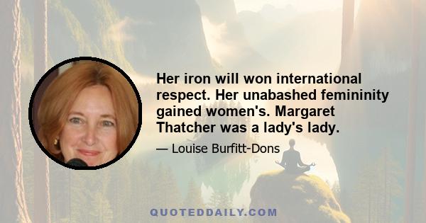 Her iron will won international respect. Her unabashed femininity gained women's. Margaret Thatcher was a lady's lady.