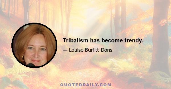 Tribalism has become trendy.