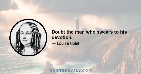 Doubt the man who swears to his devotion.