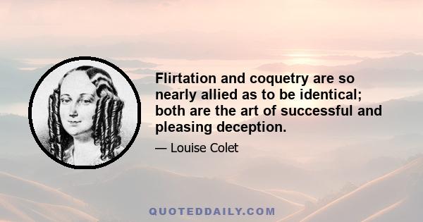 Flirtation and coquetry are so nearly allied as to be identical; both are the art of successful and pleasing deception.