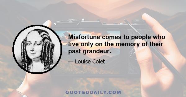 Misfortune comes to people who live only on the memory of their past grandeur.