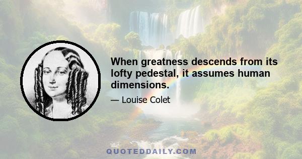 When greatness descends from its lofty pedestal, it assumes human dimensions.